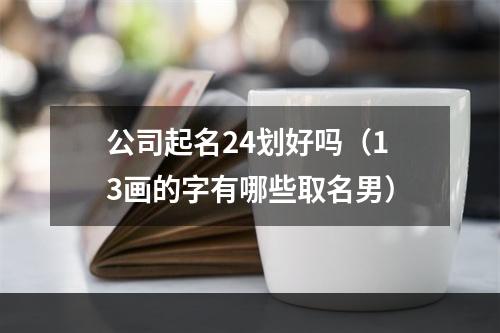 公司起名24划好吗（13画的字有哪些取名男）