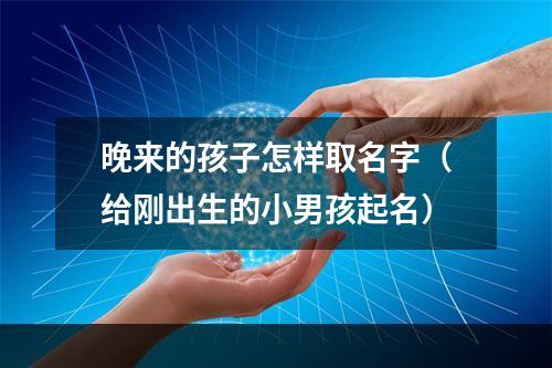 晚来的孩子怎样取名字（给刚出生的小男孩起名）