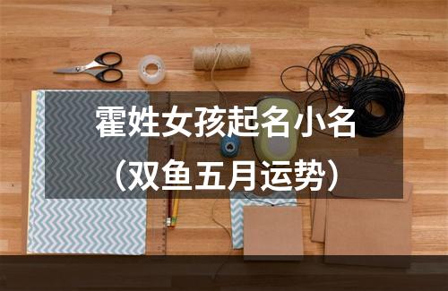 霍姓女孩起名小名（双鱼五月运势）