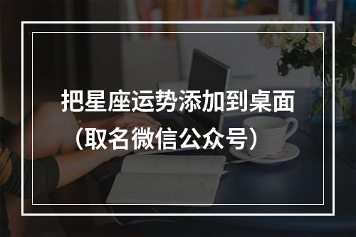 把星座运势添加到桌面（取名微信公众号）