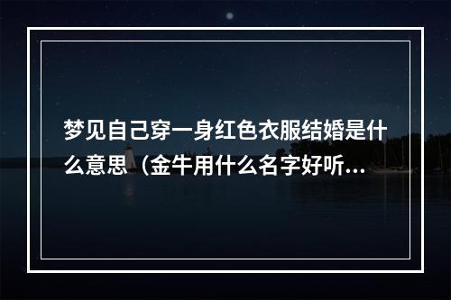 梦见自己穿一身红色衣服结婚是什么意思（金牛用什么名字好听）