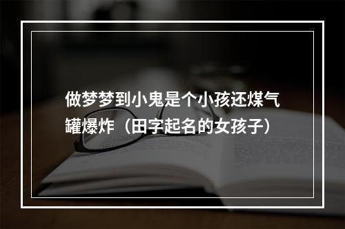 做梦梦到小鬼是个小孩还煤气罐爆炸（田字起名的女孩子）