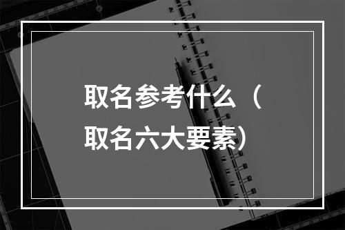 取名参考什么（取名六大要素）