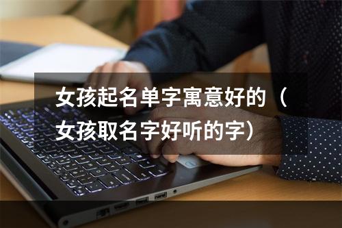 女孩起名单字寓意好的（女孩取名字好听的字）