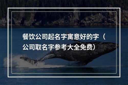 餐饮公司起名字寓意好的字（公司取名字参考大全免费）