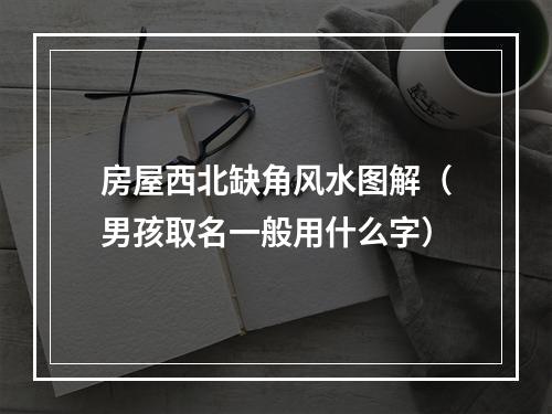 房屋西北缺角风水图解（男孩取名一般用什么字）