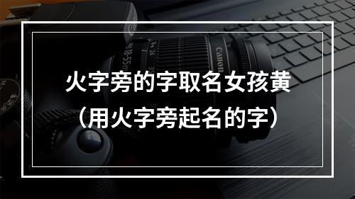 火字旁的字取名女孩黄（用火字旁起名的字）