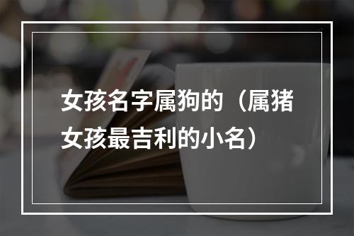 女孩名字属狗的（属猪女孩最吉利的小名）