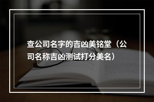 查公司名字的吉凶美铭堂（公司名称吉凶测试打分美名）