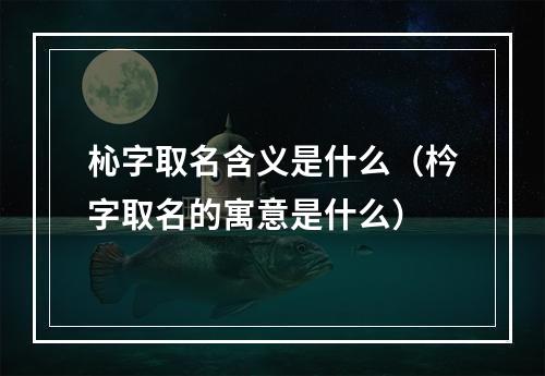 杺字取名含义是什么（枔字取名的寓意是什么）