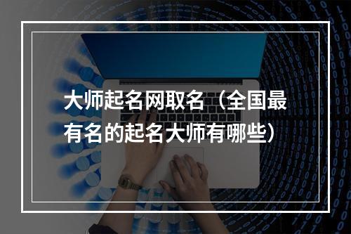 大师起名网取名（全国最有名的起名大师有哪些）