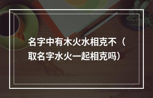名字中有木火水相克不（取名字水火一起相克吗）