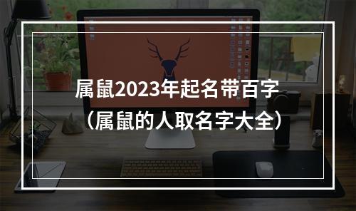 属鼠2023年起名带百字（属鼠的人取名字大全）