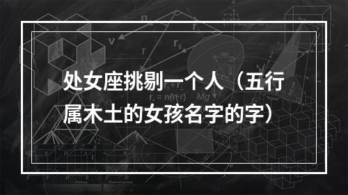 处女座挑剔一个人（五行属木土的女孩名字的字）