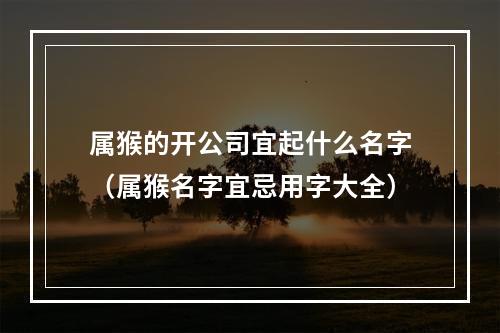 属猴的开公司宜起什么名字（属猴名字宜忌用字大全）