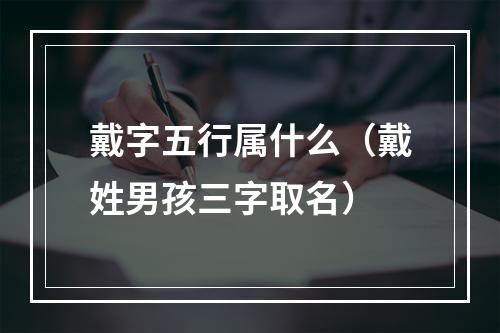 戴字五行属什么（戴姓男孩三字取名）