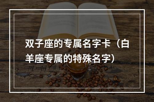双子座的专属名字卡（白羊座专属的特殊名字）
