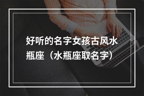 好听的名字女孩古风水瓶座（水瓶座取名字）