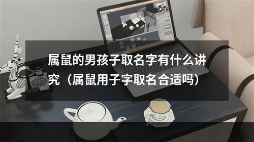 属鼠的男孩子取名字有什么讲究（属鼠用子字取名合适吗）