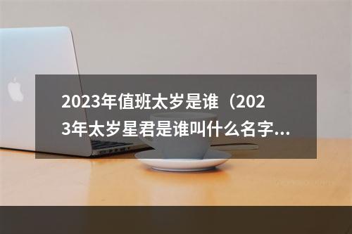 2023年值班太岁是谁（2023年太岁星君是谁叫什么名字）