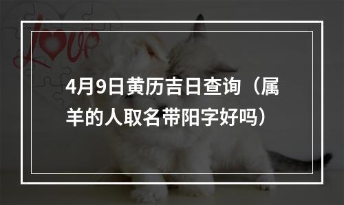4月9日黄历吉日查询（属羊的人取名带阳字好吗）