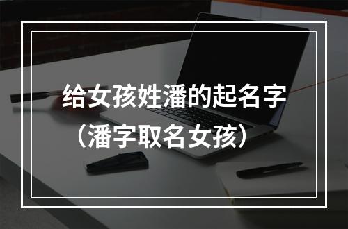 给女孩姓潘的起名字（潘字取名女孩）