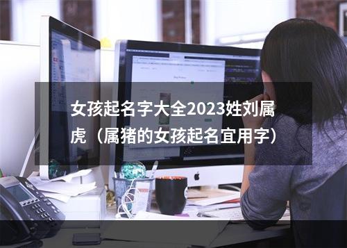 女孩起名字大全2023姓刘属虎（属猪的女孩起名宜用字）