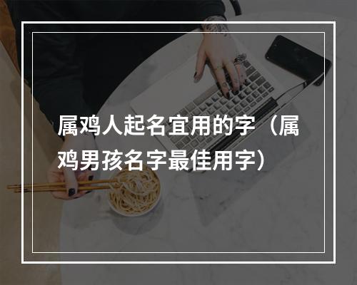 属鸡人起名宜用的字（属鸡男孩名字最佳用字）