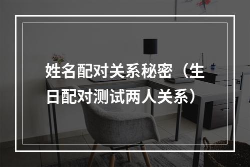 姓名配对关系秘密（生日配对测试两人关系）