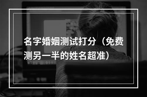 名字婚姻测试打分（免费测另一半的姓名超准）
