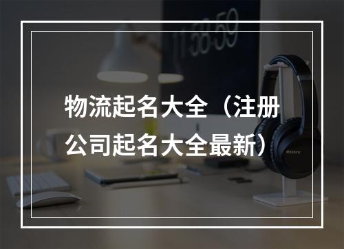 物流起名大全（注册公司起名大全最新）