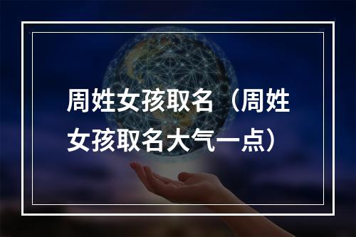 周姓女孩取名（周姓女孩取名大气一点）