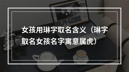 女孩用琳字取名含义（琳字取名女孩名字寓意属虎）