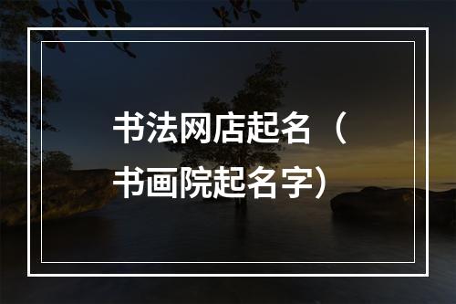 书法网店起名（书画院起名字）