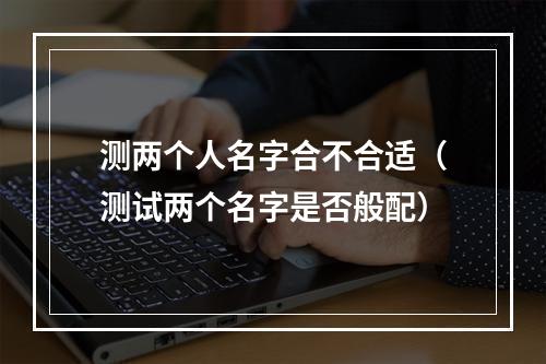 测两个人名字合不合适（测试两个名字是否般配）