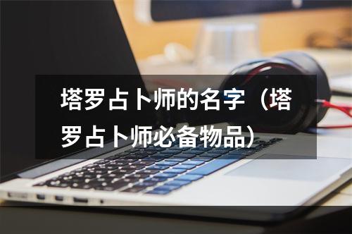 塔罗占卜师的名字（塔罗占卜师必备物品）