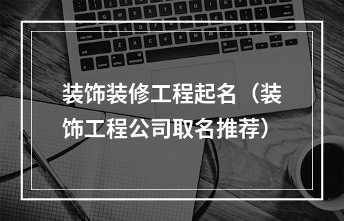 装饰装修工程起名（装饰工程公司取名推荐）