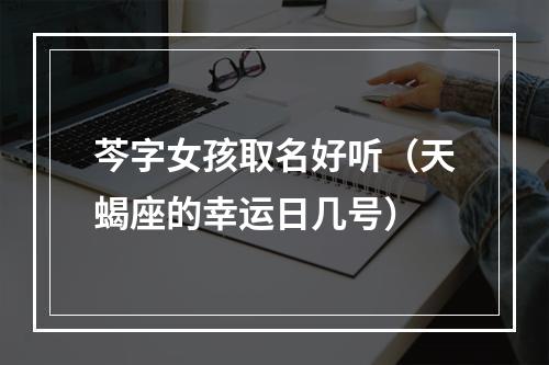 芩字女孩取名好听（天蝎座的幸运日几号）