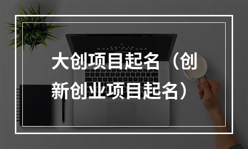 大创项目起名（创新创业项目起名）
