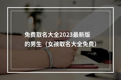 免费取名大全2023最新版的男生（女孩取名大全免费）