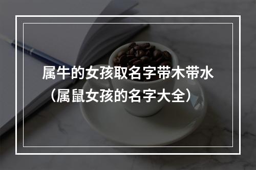 属牛的女孩取名字带木带水（属鼠女孩的名字大全）