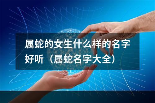 属蛇的女生什么样的名字好听（属蛇名字大全）