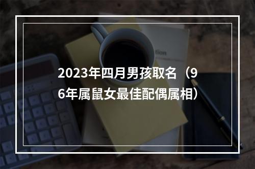 2023年四月男孩取名（96年属鼠女最佳配偶属相）