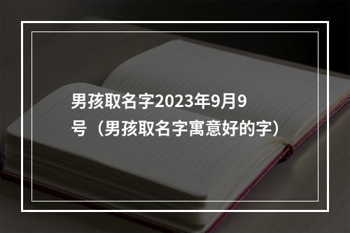 男孩取名字2023年9月9号（男孩取名字寓意好的字）