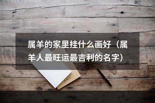 属羊的家里挂什么画好（属羊人最旺运最吉利的名字）