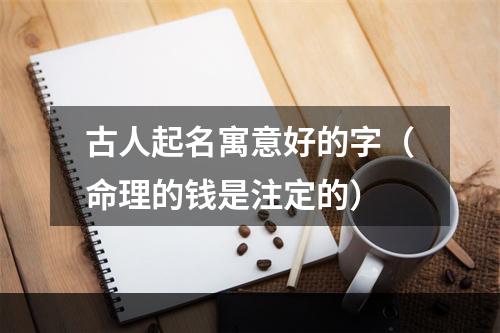 古人起名寓意好的字（命理的钱是注定的）