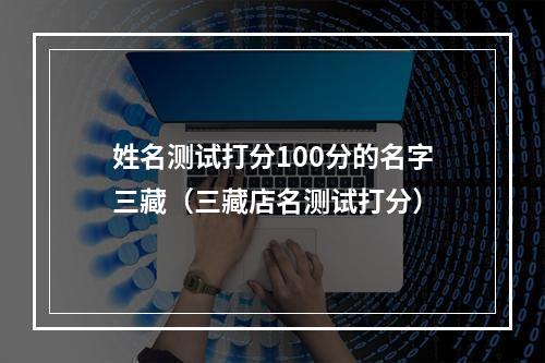 姓名测试打分100分的名字三藏（三藏店名测试打分）