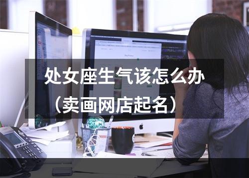 处女座生气该怎么办（卖画网店起名）