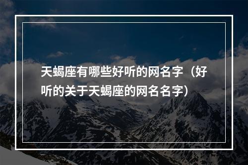 天蝎座有哪些好听的网名字（好听的关于天蝎座的网名名字）