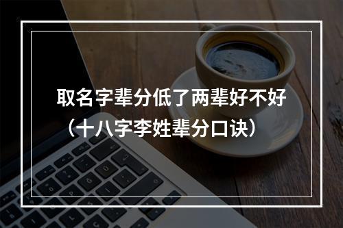 取名字辈分低了两辈好不好（十八字李姓辈分口诀）